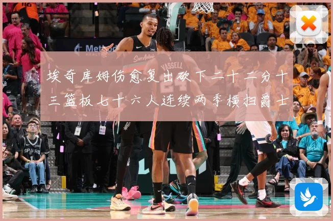埃奇库姆伤愈复出砍下二十二分十三篮板七十六人连续两季横扫爵士赛场复盘-深度解析