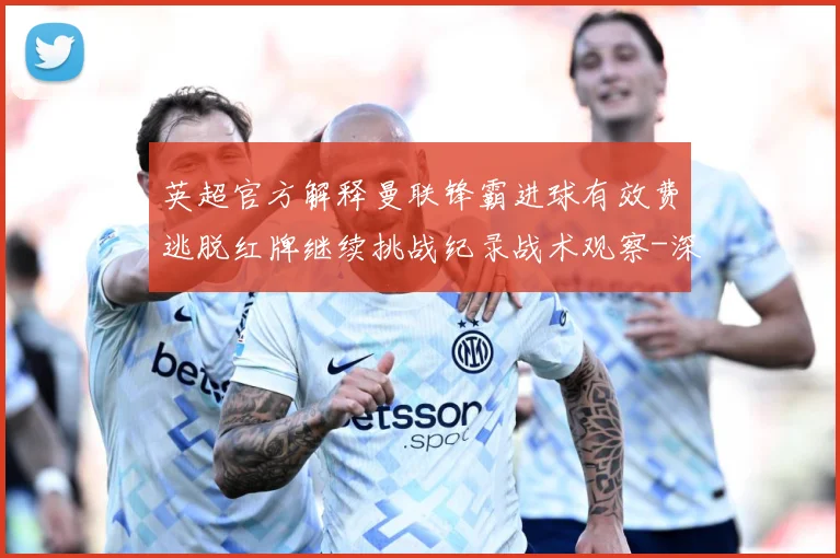 英超官方解释曼联锋霸进球有效费逃脱红牌继续挑战纪录战术观察-深度解析