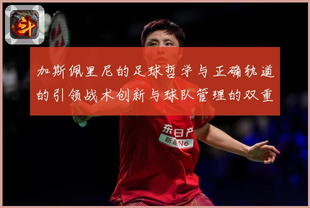 加斯佩里尼的足球哲学与正确轨道的引领战术创新与球队管理的双重数据研判-深度解析