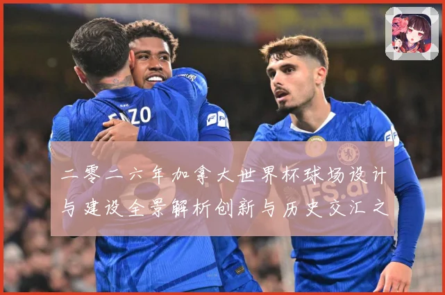 二零二六年加拿大世界杯球场设计与建设全景解析创新与历史交汇之数据研判-深度解析