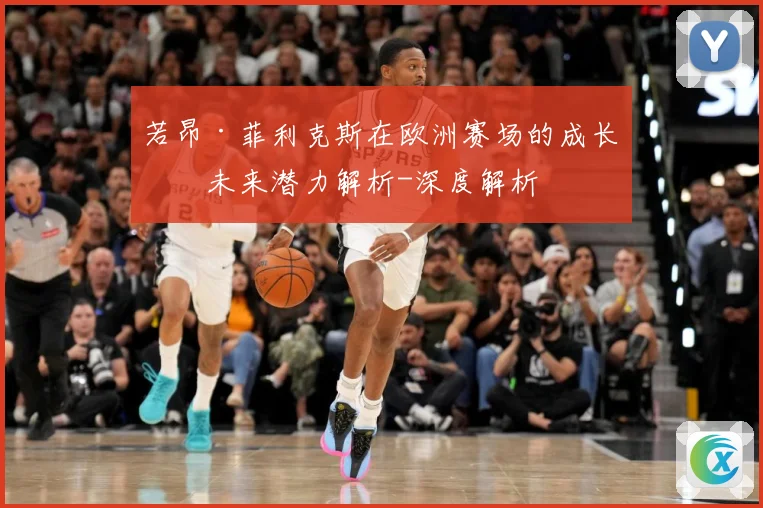 若昂·菲利克斯在欧洲赛场的成长与未来潜力解析-深度解析