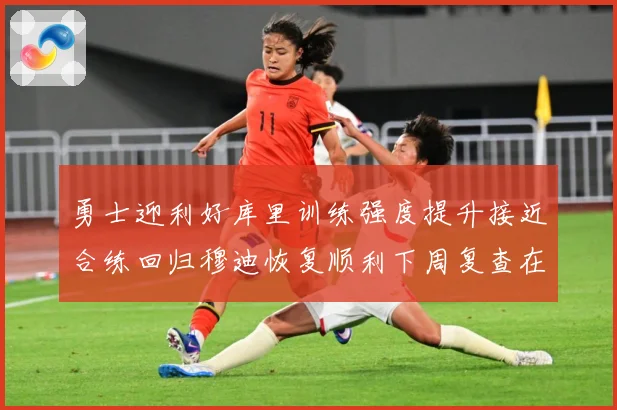 勇士迎利好库里训练强度提升接近合练回归穆迪恢复顺利下周复查在赛场复盘-深度解析