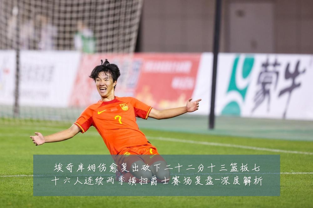 埃奇库姆伤愈复出砍下二十二分十三篮板七十六人连续两季横扫爵士赛场复盘-深度解析