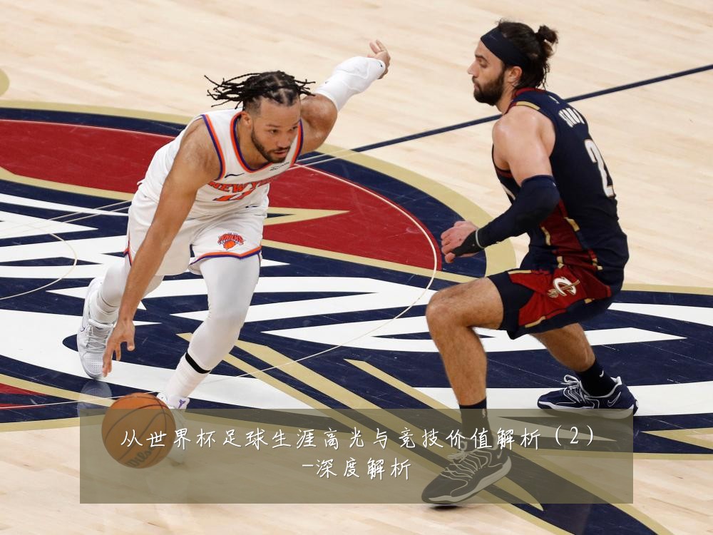 从世界杯足球生涯高光与竞技价值解析（2）-深度解析