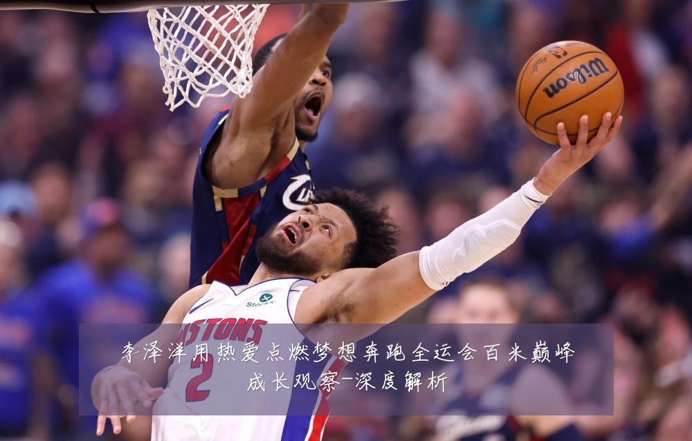 李泽洋用热爱点燃梦想奔跑全运会百米巅峰成长观察-深度解析