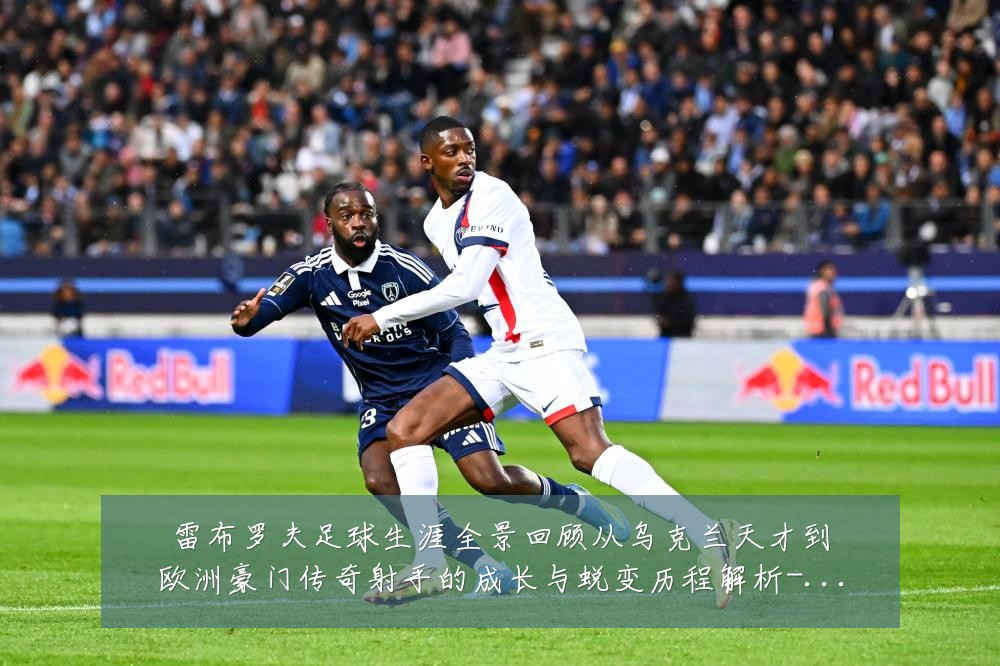 雷布罗夫足球生涯全景回顾从乌克兰天才到欧洲豪门传奇射手的成长与蜕变历程解析-深度解析